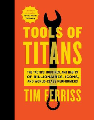 Tools of Titans : The Tactics, Routines, and Habits of Billionaires, Icons, and World-Class Performers - Timothy Ferriss