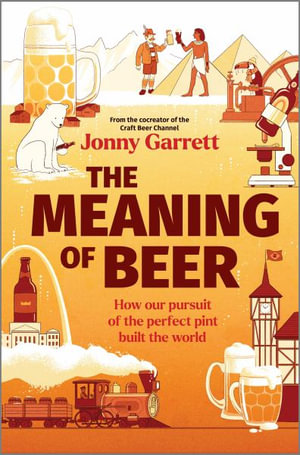 The Meaning of Beer : How Our Pursuit of the Perfect Pint Built the World - Jonny Garrett