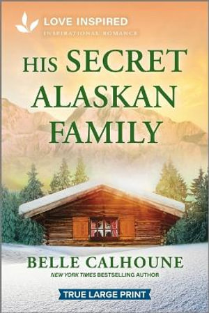 His Secret Alaskan Family : An Uplifting Inspirational Romance - Belle Calhoune