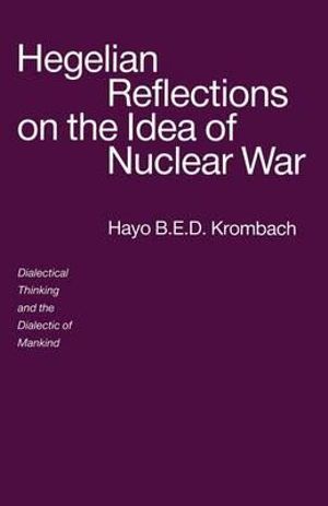 Hegelian Reflections on the Idea of Nuclear War : Dialectical Thinking and the Dialectic of Mankind - Hayo B.E.D. Krombach