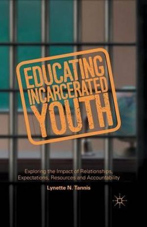 Educating Incarcerated Youth : Exploring the Impact of Relationships, Expectations, Resources and Accountability - Lynette Tannis