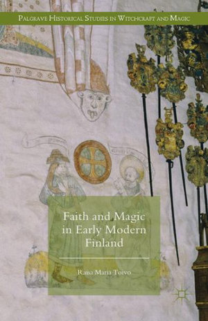 Faith and Magic in Early Modern Finland : Palgrave Historical Studies in Witchcraft and Magic - Raisa Maria Toivo