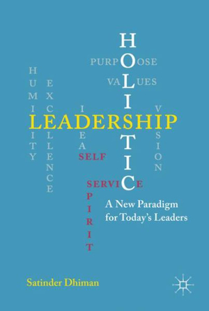 Holistic Leadership : A New Paradigm for Today's Leaders - Satinder Dhiman