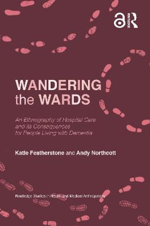 Wandering the Wards : An Ethnography of Hospital Care and its Consequences for People Living with Dementia - Katie Featherstone