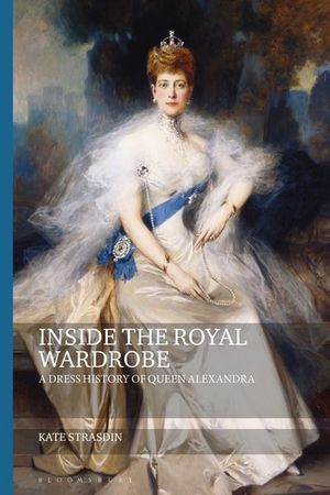 Inside the Royal Wardrobe : A Dress History of Queen Alexandra - Kate Strasdin