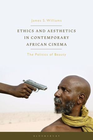 Ethics and Aesthetics in Contemporary African Cinema : The Politics of Beauty - James S. Williams