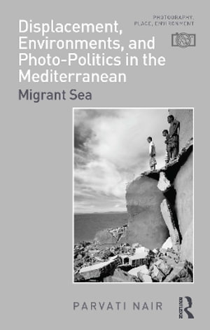 Displacement, Environments, and Photo-Politics in the Mediterranean : Migrant Sea - Parvati Nair