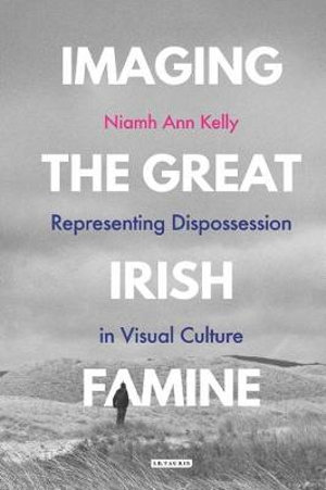 Imaging the Great Irish Famine : Representing Dispossession in Visual Culture - Niamh Ann Kelly