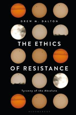 The Ethics of Resistance : Tyranny of the Absolute - Drew M. Dalton