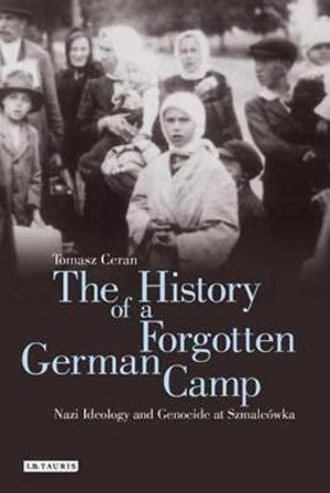 The History of a Forgotten German Camp : Nazi Ideology and Genocide at Szmalcowka - Tomasz Ceran