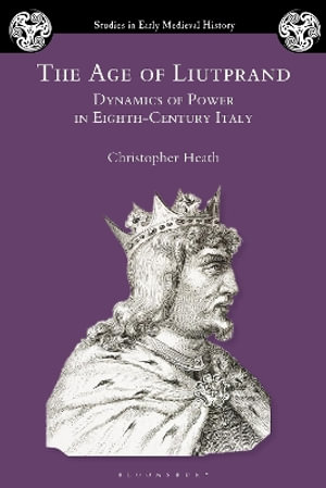 The Age of Liutprand : Dynamics of Power in Eighth-Century Italy - Christopher Heath