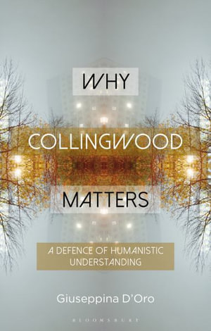 Why Collingwood Matters : A Defence of Humanistic Understanding - Giuseppina D'Oro