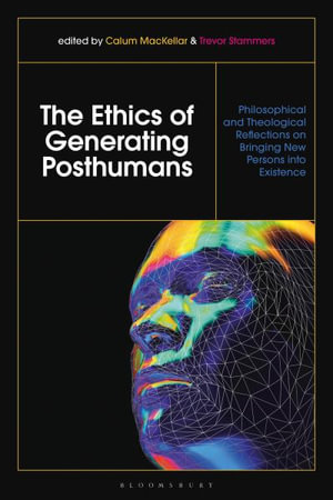 The Ethics of Generating Posthumans : Philosophical and Theological Reflections on Bringing New Persons Into Existence - Calum Mackellar