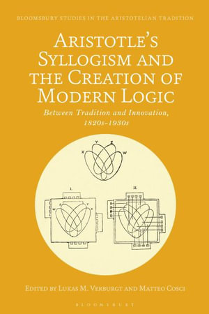 Aristotle's Syllogism and the Creation of Modern Logic : Between Tradition and Innovation, 1820s-1930s - Lukas M. Verburgt