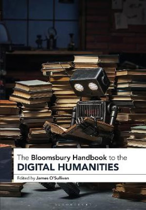 The Bloomsbury Handbook to the Digital Humanities : Bloomsbury Handbooks - James O’Sullivan