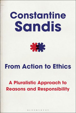 From Action to Ethics : A Pluralistic Approach to Reasons and Responsibility - Constantine Sandis