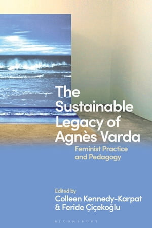 The Sustainable Legacy of Agnes Varda : Feminist Practice and Pedagogy - Colleen Kennedy-Karpat