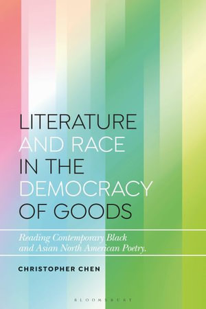 Literature and Race in the Democracy of Goods : Reading Contemporary Black and Asian North American Poetry - Christopher Chen