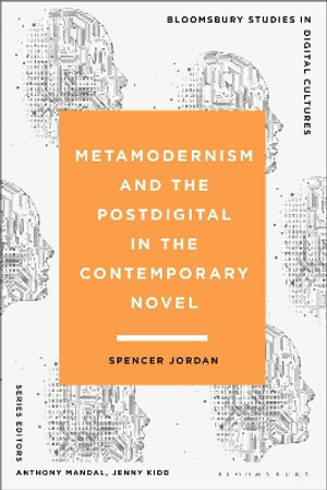 Metamodernism and the Postdigital in the Contemporary Novel : Bloomsbury Studies in Digital Cultures - Spencer Jordan