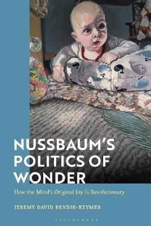 Nussbaum's Politics of Wonder : How the Mind's Original Joy Is Revolutionary - Jeremy Bendik-Keymer