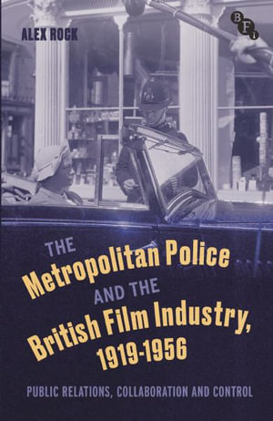 The Metropolitan Police and the British Film Industry, 1919-1956 : Public Relations, Collaboration and Control - Alex Rock