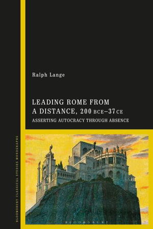 Leading Rome from a Distance, 300 BCE-37 CE : Asserting Autocracy through Absence - Ralph Lange