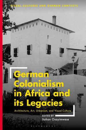 German Colonialism in Africa and its Legacies : Architecture, Art, Urbanism, and Visual Culture - Itohan Osayimwese