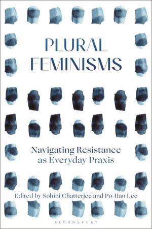 Plural Feminisms : Navigating Resistance as Everyday Praxis - Sohini Chatterjee