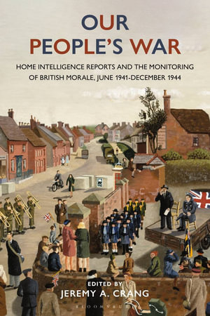 Our People's War : Home Intelligence Reports and the Monitoring of British Morale, June 1941-December 1944 - Jeremy Crang