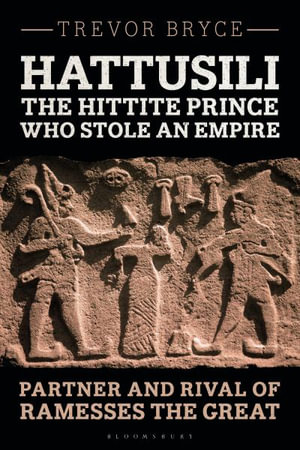 Hattusili, the Hittite Prince Who Stole an Empire : Partner and Rival of Ramesses the Great - Trevor Bryce