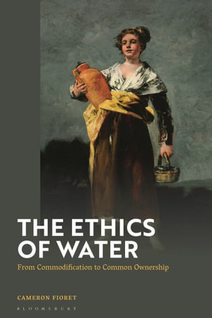 The Ethics of Water : From Commodification to Common Ownership - Cameron Fioret