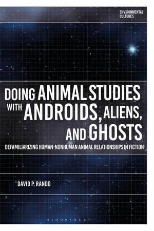 Doing Animal Studies with Androids, Aliens, and Ghosts : Defamiliarizing Human-Nonhuman Animal Relationships in Fiction - David P. Rando