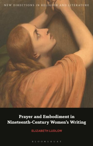 Prayer and Embodiment in Nineteenth-Century Women's Writing : New Directions in Religion and Literature - Elizabeth Ludlow