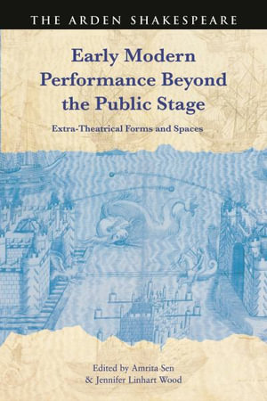 Early Modern Performance Beyond the Public Stage : Extra-Theatrical Forms and Spaces - Amrita Sen