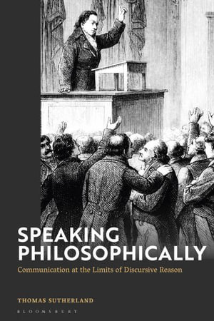 Speaking Philosophically : Communication at the Limits of Discursive Reason - Thomas Sutherland