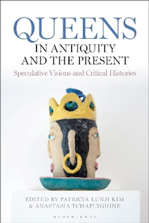 Queens in Antiquity and the Present : Speculative Visions and Critical Histories - Patricia Eunji Kim