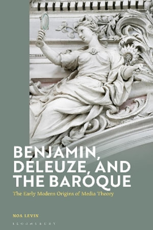 Benjamin, Deleuze and the Baroque : The Early Modern Origins of Media Theory - Noa Levin