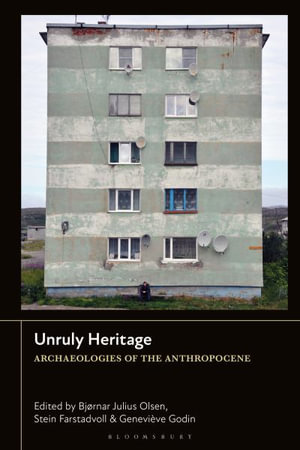 Unruly Heritage : Archaeologies of the Anthropocene - Bjørnar Julius Olsen