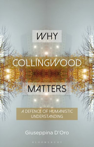 Why Collingwood Matters : A Defence of Humanistic Understanding - Giuseppina D'Oro