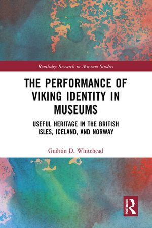 The Performance of Viking Identity in Museums : Useful Heritage in the British Isles, Iceland, and Norway - Guðrún D. Whitehead