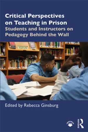 Critical Perspectives on Teaching in Prison : Students and Instructors on Pedagogy Behind the Wall - Rebecca Ginsburg