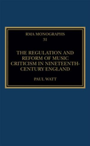 The Regulation and Reform of Music Criticism in Nineteenth-Century England : Royal Musical Association Monographs - Paul Watt