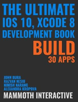 The Ultimate iOS 10, Xcode 8 Developer Book. Build 30 apps - John Bura