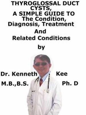 Thyroglossal Duct Cysts, A Simple Guide To The Condition, Diagnosis, Treatment And Related Conditions - Kenneth Kee