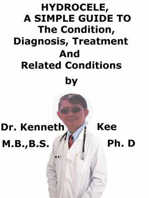 Hydrocele, A Simple Guide To The Condition, Diagnosis, Treatment And Related Conditions - Kenneth Kee