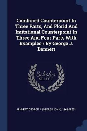 Combined Counterpoint In Three Parts, And Florid And Imitational Counterpoint In Three And Four Parts With Examples / By George J. Bennett - George J. (George John) 1863-1 Bennett