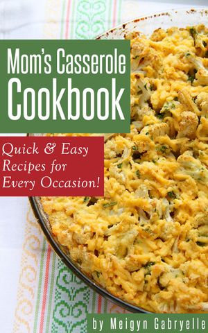 Mom's Casserole Cookbook : Quick & Easy Recipes for Every Occasion! - Meigyn Gabryelle