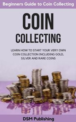 Coin Collecting : Learn How to Start Your Very Own Coin Collection Including Gold, Silver and Rare Coins - DSM Publishing