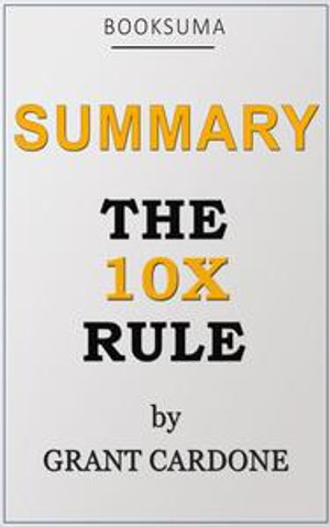 Summary : The 10X Rule by Grant Cardone - BookSuma Publishing