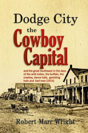 Dodge City, the Cowboy Capital : and the great Southwest in the days of the wild Indian, the buffalo, the cowboy, dance halls, gambling halls and bad men - Robert Marr Wright